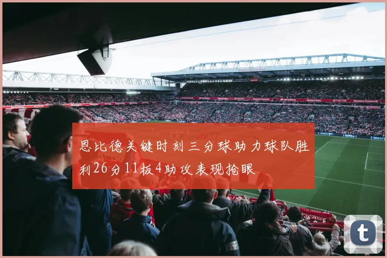 恩比德关键时刻三分球助力球队胜利26分11板4助攻表现抢眼