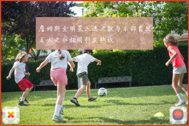 詹姆斯全明星入选次数与东部首发五人之和相同引发热议