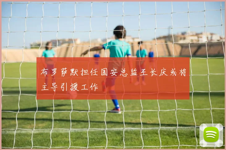 布罗萨默担任国安总监王长庆或将主导引援工作