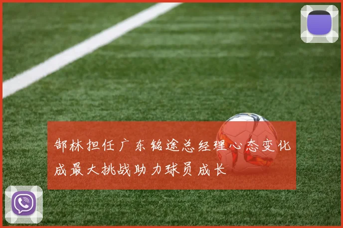郜林担任广东铭途总经理心态变化成最大挑战助力球员成长