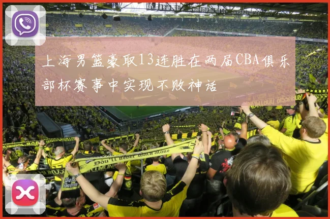 上海男篮豪取13连胜在两届CBA俱乐部杯赛事中实现不败神话