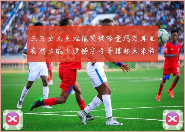 三万分大关谁能突破哈登稳定库里有潜力威少遗憾字母哥撑起未来希望