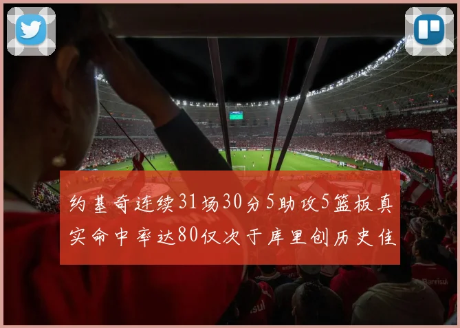 约基奇连续31场30分5助攻5篮板真实命中率达80仅次于库里创历史佳绩