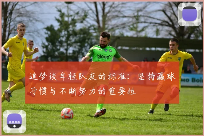 追梦谈年轻队友的标准：坚持赢球习惯与不断努力的重要性