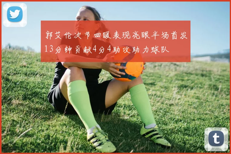 郭艾伦次节回暖表现亮眼半场首发13分钟贡献4分4助攻助力球队