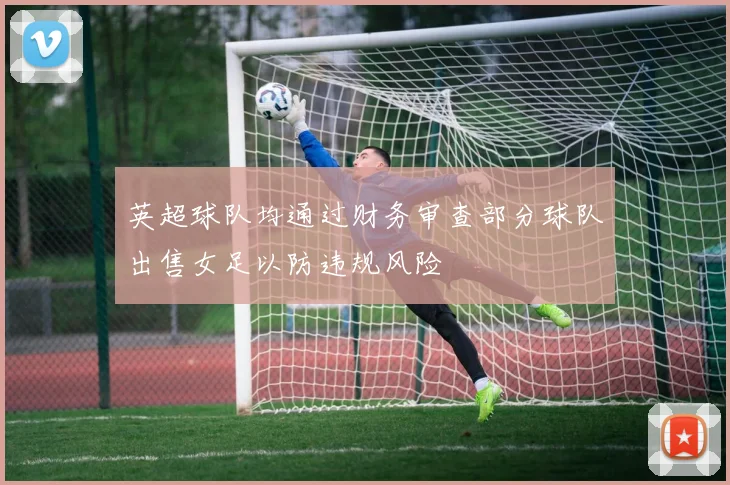 英超球队均通过财务审查部分球队出售女足以防违规风险