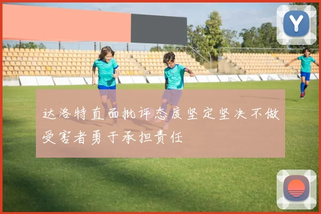 达洛特直面批评态度坚定坚决不做受害者勇于承担责任