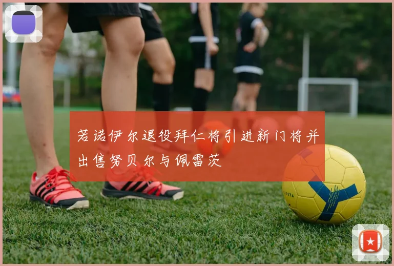 若诺伊尔退役拜仁将引进新门将并出售努贝尔与佩雷茨
