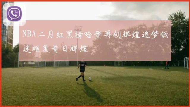 NBA二月红黑榜哈登再创辉煌追梦低迷难复昔日辉煌