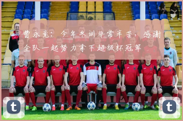 曹永竞：今年冬训非常辛苦，感谢全队一起努力拿下超级杯冠军