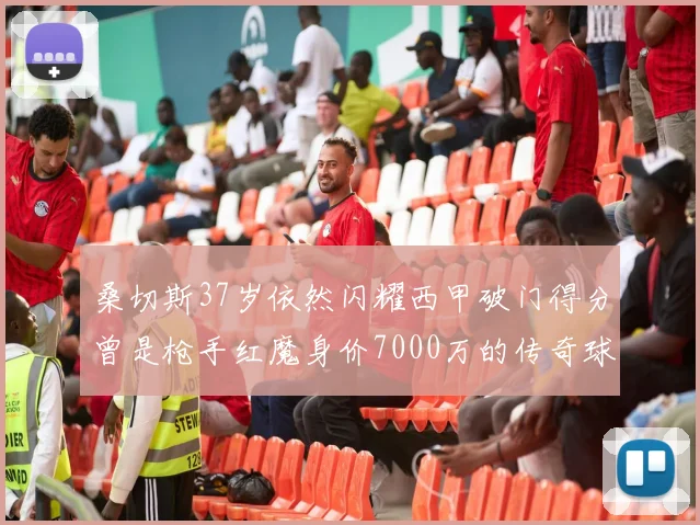 桑切斯37岁依然闪耀西甲破门得分曾是枪手红魔身价7000万的传奇球星