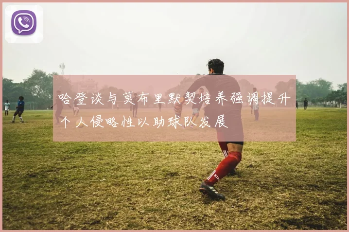 哈登谈与莫布里默契培养强调提升个人侵略性以助球队发展