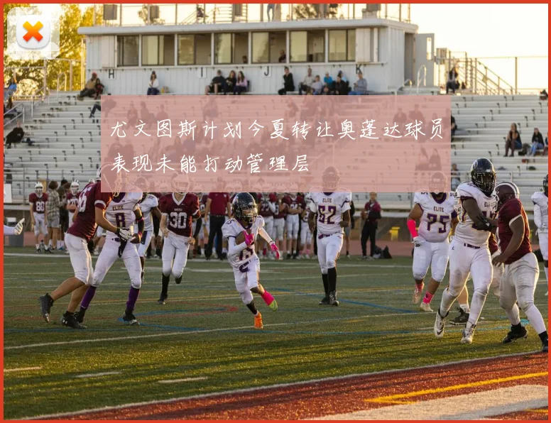 尤文图斯计划今夏转让奥蓬达球员表现未能打动管理层