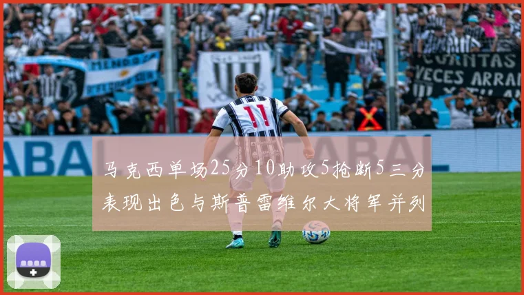 马克西单场25分10助攻5抢断5三分表现出色与斯普雷维尔大将军并列NBA历史第一