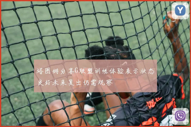 塔图姆分享G联盟训练体验表示状态良好未来复出仍需观察