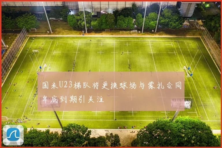 国米U23梯队将更换球场与蒙扎合同年底到期引关注