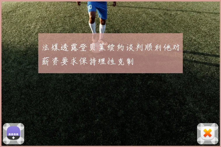 法媒透露登贝莱续约谈判顺利他对薪资要求保持理性克制