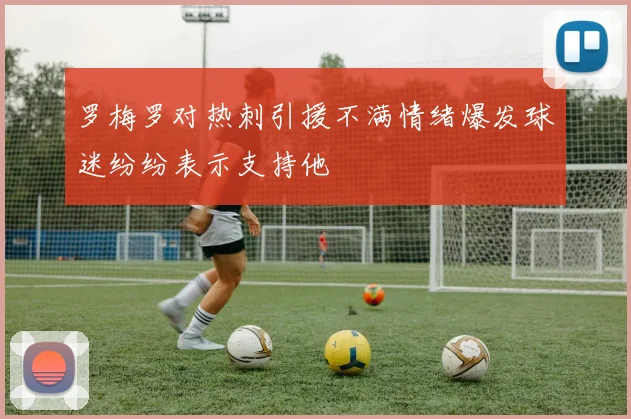 罗梅罗对热刺引援不满情绪爆发球迷纷纷表示支持他