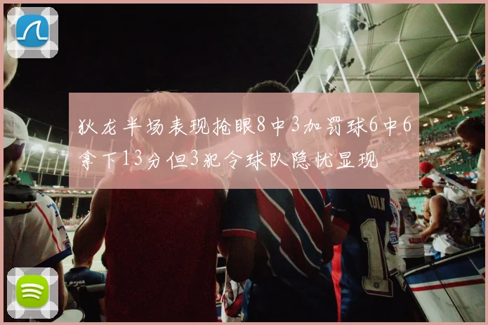 狄龙半场表现抢眼8中3加罚球6中6拿下13分但3犯令球队隐忧显现