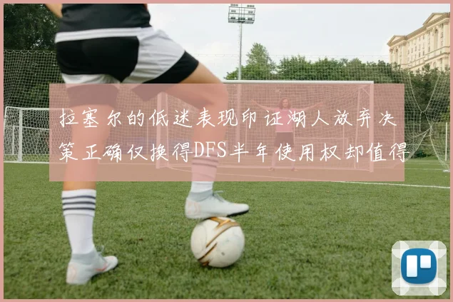 拉塞尔的低迷表现印证湖人放弃决策正确仅换得DFS半年使用权却值得深思