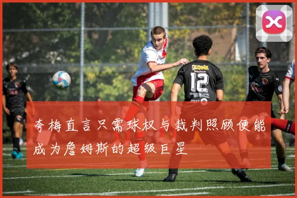 夸梅直言只需球权与裁判照顾便能成为詹姆斯的超级巨星