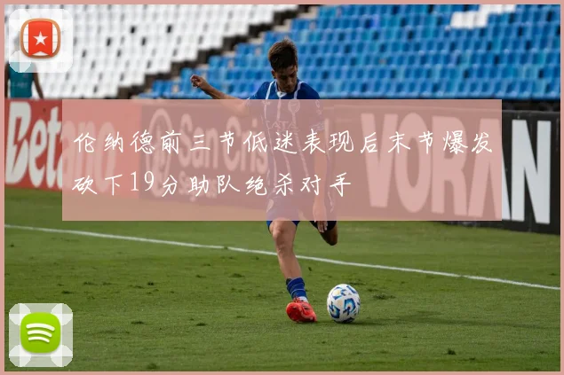 伦纳德前三节低迷表现后末节爆发砍下19分助队绝杀对手