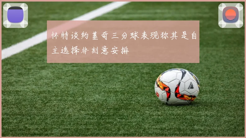 怀特谈约基奇三分球表现称其是自主选择非刻意安排