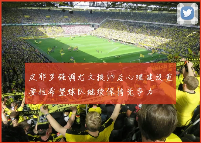 皮耶罗强调尤文换帅后心理建设重要性希望球队继续保持竞争力