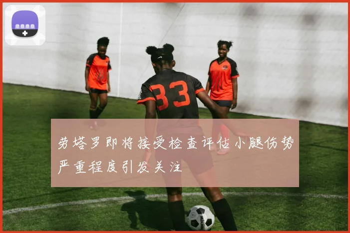 劳塔罗即将接受检查评估小腿伤势严重程度引发关注