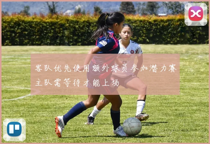 客队优先使用额外球员参加潜力赛主队需等待才能上场