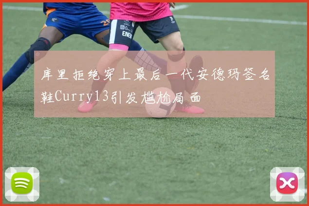 库里拒绝穿上最后一代安德玛签名鞋Curry13引发尴尬局面
