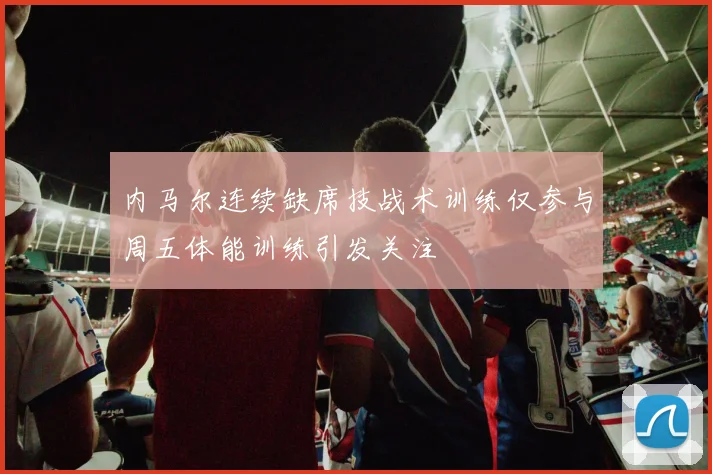 内马尔连续缺席技战术训练仅参与周五体能训练引发关注