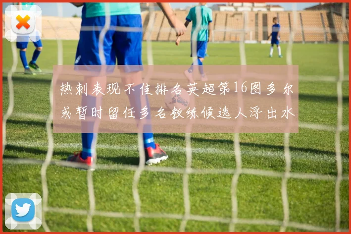 热刺表现不佳排名英超第16图多尔或暂时留任多名教练候选人浮出水面