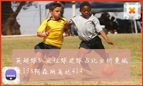英超球队定位球进球占比分析曼城仅158阿森纳高达414
