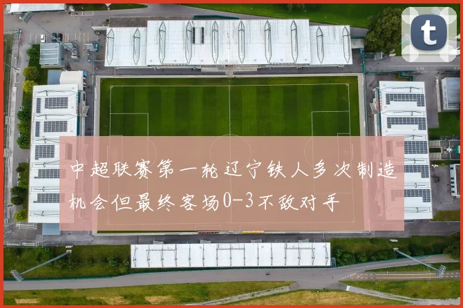 中超联赛第一轮辽宁铁人多次制造机会但最终客场0-3不敌对手