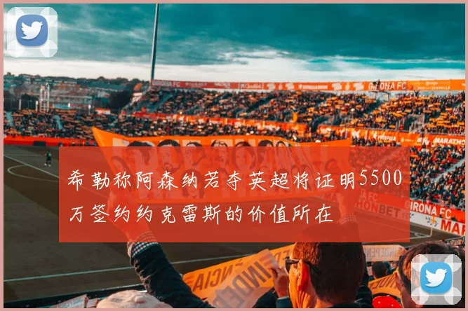 希勒称阿森纳若夺英超将证明5500万签约约克雷斯的价值所在