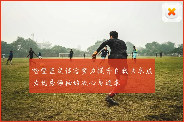 哈登坚定信念努力提升自我力求成为优秀领袖的决心与追求